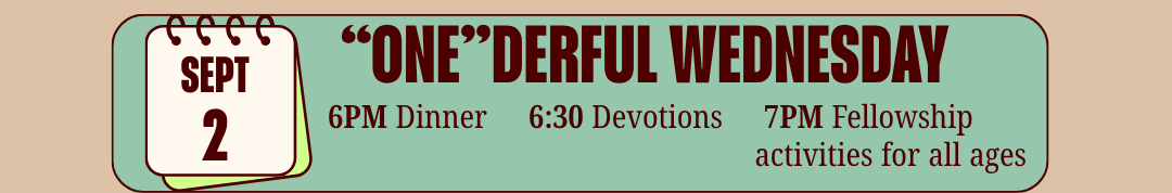 September 2 One-derful Wednesday: 6 PM dinner, 6:30 PM devotions, 7 PM fellowship activities for all ages.